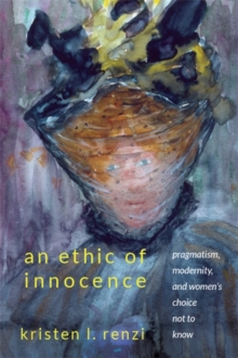 An Ethic of Innocence : Pragmatism, Modernity, and Women's Choice Not to Know