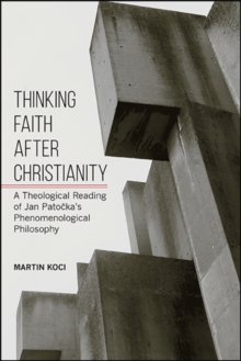 Thinking Faith after Christianity : A Theological Reading of Jan Patocka's Phenomenological Philosophy