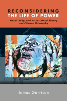 Reconsidering the Life of Power : Ritual, Body, and Art in Critical Theory and Chinese Philosophy