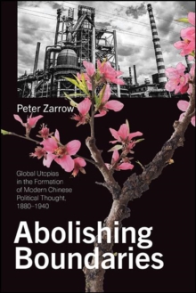 Abolishing Boundaries : Global Utopias in the Formation of Modern Chinese Political Thought, 1880-1940