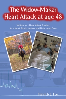 The Widow-Maker Heart Attack at Age 48 : Written by a Heart Attack Survivor for a Heart Attack Survivor and Their Loved Ones