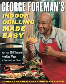 George Foreman's Indoor Grilling Made Easy : More Than 100 Simple, Healthy Ways to Feed Family and Friends