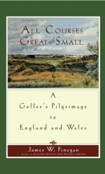 All Courses Great And Small : A Golfer's Pilgrimage to England and Wales