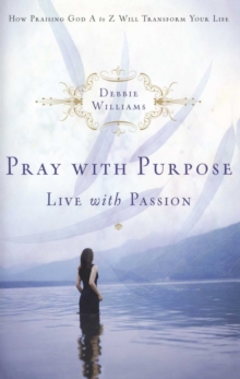 Pray with Purpose, Live with Passion : How Praising God A to Z Will Transform Your Life