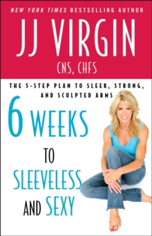 Six Weeks to Sleeveless and Sexy : The 5-Step Plan to Sleek, Strong, and Sculpted Arm