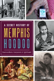 A Secret History of Memphis Hoodoo : Rootworkers, Conjurers, & Spirituals