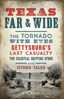 Texas Far & Wide : The Tornado with Eyes, Gettysburgs Last Casualty, the Celestial Skipping Stone and Other Tales