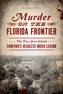 Murder on the Florida Frontier : The True Story behind Sanford's Headless Miser Legend