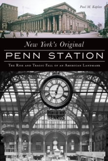 New York's Original Penn Station : The Rise and Tragic Fall of an American Landmark