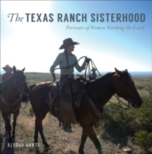 The Texas Ranch Sisterhood : Portraits of Women Working the Land