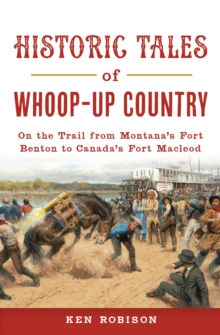 Historic Tales of Whoop-Up Country : On the Trail from Montana's Fort Benton to Canada's Fort Macleod