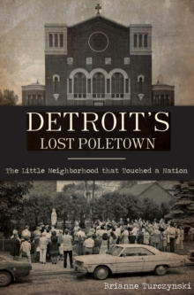 Detroit's Lost Poletown : The Little Neighborhood That Touched a Nation