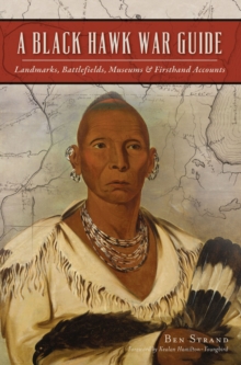 A Black Hawk War Guide : Landmarks, Battlefields, Museums & Firsthand Accounts