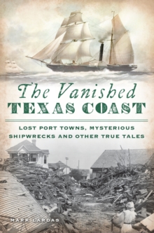 The Vanished Texas Coast : Lost Port Towns, Mysterious Shipwrecks and Other True Tales