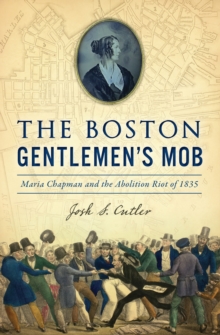 Boston Gentlemen's Mob, The : Maria Chapman and the Abolition Riot of 1835