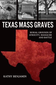 Texas Mass Graves : Burial Grounds of Atrocity, Massacre and Battle