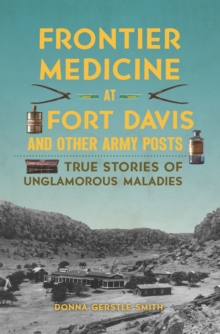 Frontier Medicine at Fort Davis and Other Army Posts : True Stories of Unglamorous Maladies