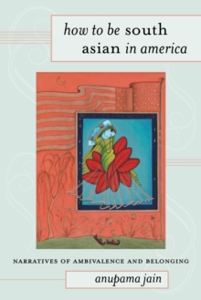 How to Be South Asian in America : Narratives of Ambivalence and Belonging