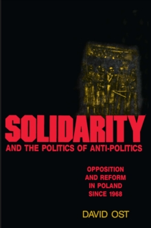 Solidarity and the Politics of Anti-Politics : Opposition and Reform in Poland since 1968