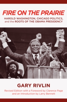 Fire on the Prairie : Harold Washington, Chicago Politics, and the Roots of the Obama Presidency