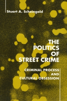 The Politics of Street Crime : Criminal Process and Cultural Obsession