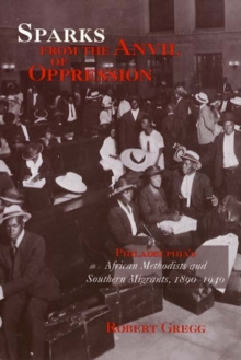 Sparks from the Anvil of Oppression : Philadelphia's African Methodists and Southern Migrants, 1890-1940