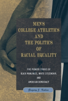 Men's College Athletics and the Politics of Racial Equality : Five Pioneer Stories of Black Manliness, White Citizenship, and American Democracy