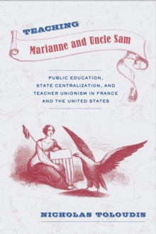 Teaching Marianne and Uncle Sam : Public Education, State Centralization, and Teacher Unionism in France and the United States