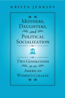 Mothers, Daughters, and Political Socialization : Two Generations at an American Women's College