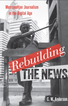 Rebuilding the News : Metropolitan Journalism in the Digital Age