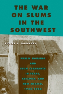 The War on Slums in the Southwest : Public Housing and Slum Clearance in Texas, Arizona, and New Mexico, 1935-1965