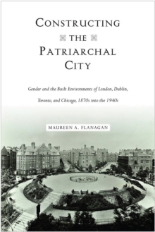 Constructing the Patriarchal City : Gender and the Built Environments of London, Dublin, Toronto, and Chicago, 1870s into the 1940s