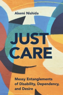 Just Care : Messy Entanglements of Disability, Dependency, and Desire