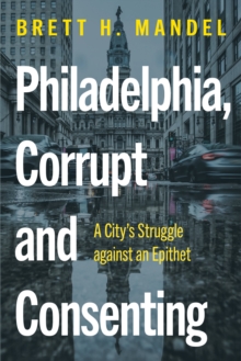 Philadelphia, Corrupt and Consenting : A City's Struggle against an Epithet