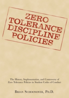 Zero Tolerance Discipline Policies : The History, Implementation, and Controversy of Zero Tolerance Policies in Student Codes of Conduct