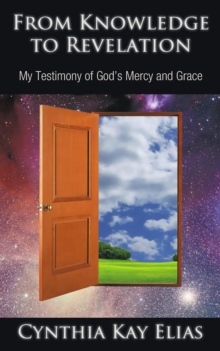 From Knowledge to Revelation : My Testimony of God'S Mercy and Grace