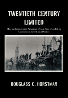 Twentieth Century Limited : How an Immigrant'S American Dream Was Derailed by Corruption, Greed, and Politics