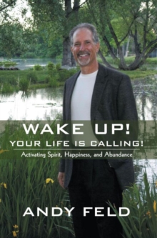 Wake Up! Your Life Is Calling! : Activating Spirit, Happiness, and Abundance