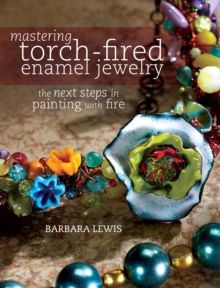 Mastering Torch-Fired Enamel Jewelry : The Next Steps in Painting with Fire