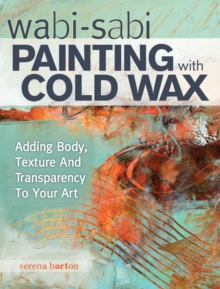 Wabi Sabi Painting with Cold Wax : Adding Body, Texture and Transparency to Your Art