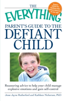 The Everything Parent's Guide to the Defiant Child : Reassuring advice to help your child manage explosive emotions and gain self-control