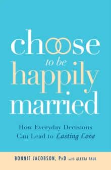 Choose to be Happily Married : How Everyday Decisions Can Lead to Lasting Love