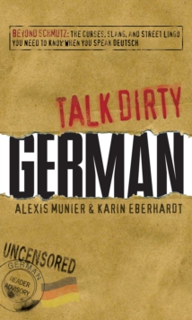 Talk Dirty German : Beyond Schmutz - The curses, slang, and street lingo you need to know to speak Deutsch