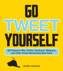 Go Tweet Yourself : 365 Reasons Why Twitter, Facebook, MySpace, and Other Social Networking Sites Suck