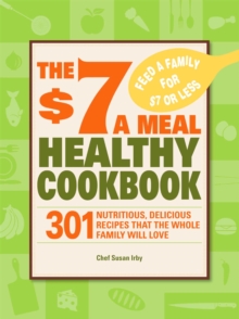 The $7 a Meal Healthy Cookbook : 301 Nutritious, Delicious Recipes That the Whole Family Will Love