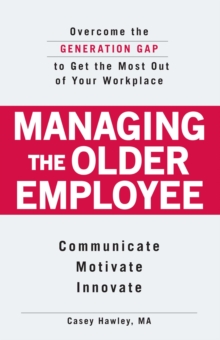 Managing the Older Employee : Overcome the Generation Gap to Get the Most Out of Your Workplace