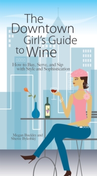 The Downtown Girl's Guide To Wine : How to Buy, Serve, And Sip With Style And Sophistication