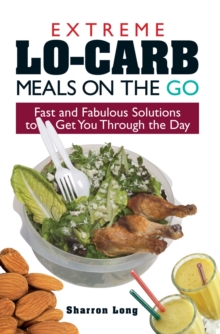 Extreme Lo-Carb Meals On The Go : Fast And Fabulous Solutions To Get You Through The Day