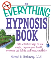 The Everything Hypnosis Book : Safe, Effective Ways to Lose Weight, Improve Your Health, Overcome Bad Habits, and Boost Creativity