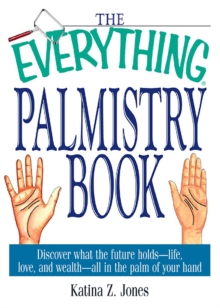 The Everything Palmistry Book : Discover What the Future Holds--Life, Love, and Wealth--All in the Palm of Your Hand